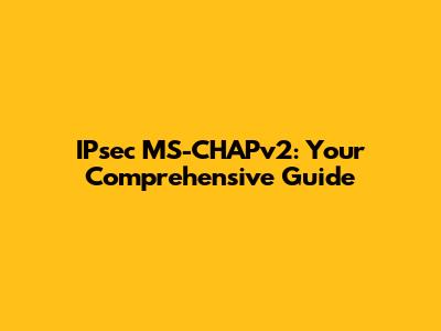IPsec MS-CHAPv2: Your Comprehensive Guide
