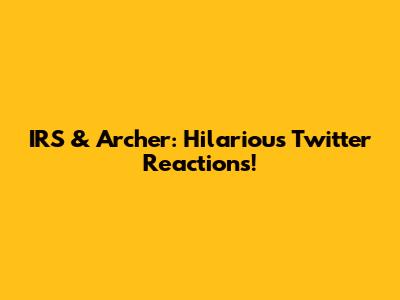 IRS & Archer: Hilarious Twitter Reactions!