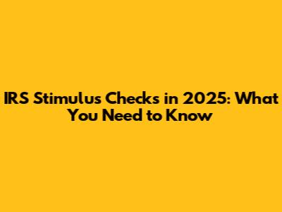 IRS Stimulus Checks in 2025: What You Need to Know