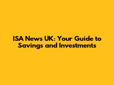 ISA News UK: Your Guide to Savings and Investments