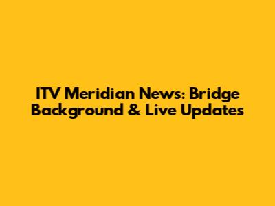 ITV Meridian News: Bridge Background & Live Updates