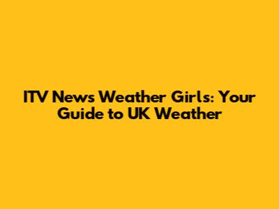 ITV News Weather Girls: Your Guide to UK Weather