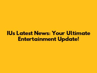 IU's Latest News: Your Ultimate Entertainment Update!