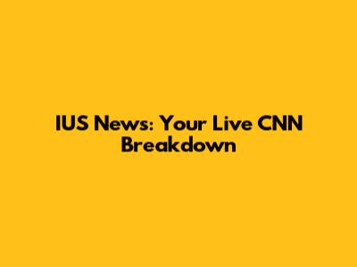 IUS News: Your Live CNN Breakdown