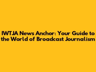 IWTJA News Anchor: Your Guide to the World of Broadcast Journalism