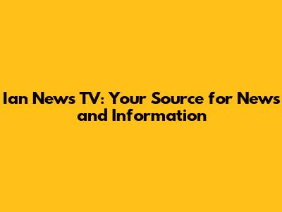 Ian News TV: Your Source for News and Information