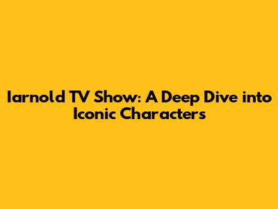 Iarnold TV Show: A Deep Dive into Iconic Characters