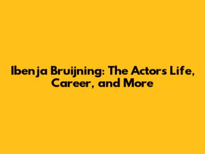 Ibenja Bruijning: The Actor's Life, Career, and More