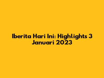 Iberita Hari Ini: Highlights 3 Januari 2023