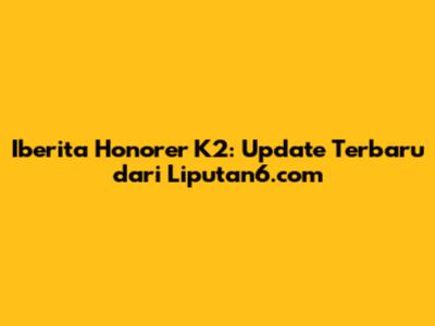Iberita Honorer K2: Update Terbaru dari Liputan6.com