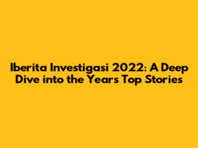 Iberita Investigasi 2022: A Deep Dive into the Year's Top Stories