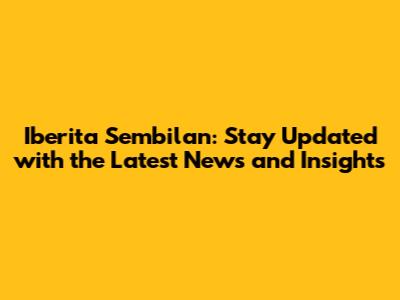 Iberita Sembilan: Stay Updated with the Latest News and Insights