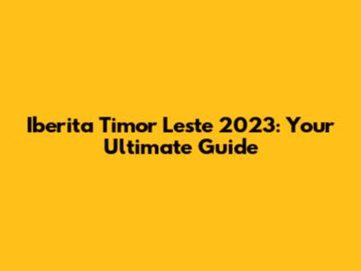 Iberita Timor Leste 2023: Your Ultimate Guide