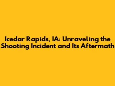 Icedar Rapids, IA: Unraveling the Shooting Incident and Its Aftermath