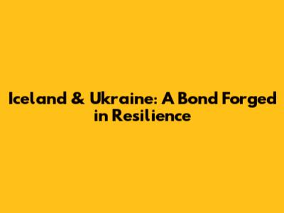 Iceland & Ukraine: A Bond Forged in Resilience