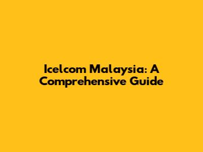 Icelcom Malaysia: A Comprehensive Guide