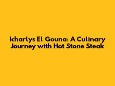 Icharly's El Gouna: A Culinary Journey with Hot Stone Steak