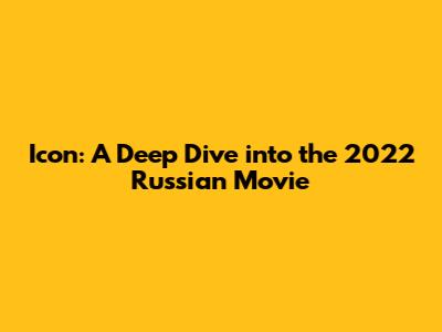 Icon: A Deep Dive into the 2022 Russian Movie