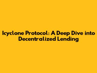 Icyclone Protocol: A Deep Dive into Decentralized Lending
