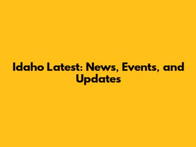 Idaho Latest: News, Events, and Updates