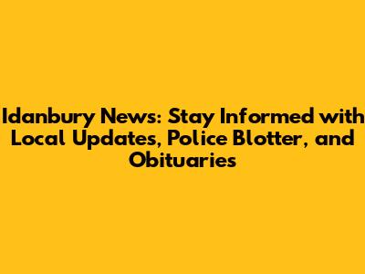 Idanbury News: Stay Informed with Local Updates, Police Blotter, and Obituaries