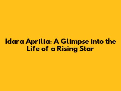 Idara Aprilia: A Glimpse into the Life of a Rising Star