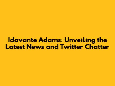 Idavante Adams: Unveiling the Latest News and Twitter Chatter