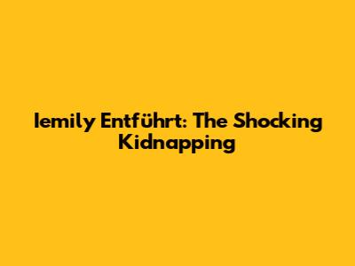 Iemily Entführt: The Shocking Kidnapping