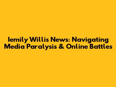 Iemily Willis News: Navigating Media Paralysis & Online Battles