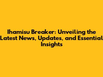 Ihamisu Breaker: Unveiling the Latest News, Updates, and Essential Insights