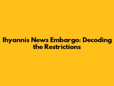 Ihyannis News Embargo: Decoding the Restrictions