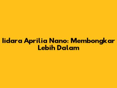 Iidara Aprilia Nano: Membongkar Lebih Dalam