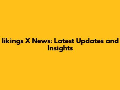 Iiking's X News: Latest Updates and Insights