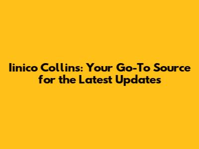 Iinico Collins: Your Go-To Source for the Latest Updates