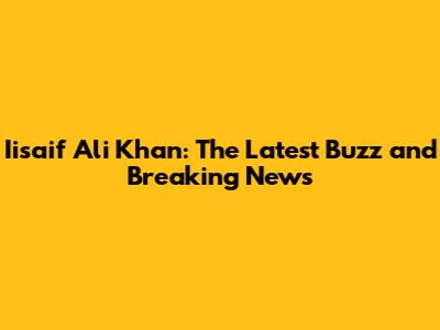 Iisaif Ali Khan: The Latest Buzz and Breaking News