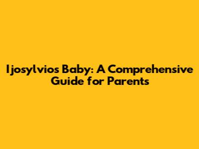 Ijosylvio's Baby: A Comprehensive Guide for Parents