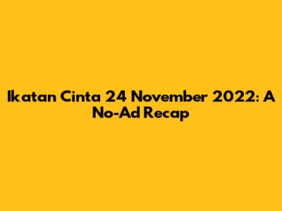 Ikatan Cinta 24 November 2022: A No-Ad Recap