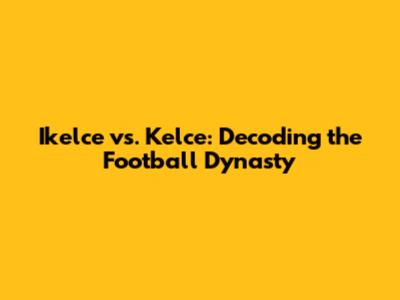 Ikelce vs. Kelce: Decoding the Football Dynasty