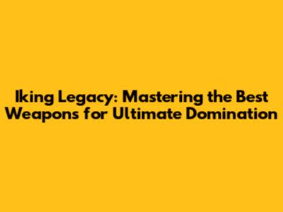 Iking Legacy: Mastering the Best Weapons for Ultimate Domination