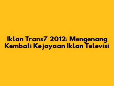 Iklan Trans7 2012: Mengenang Kembali Kejayaan Iklan Televisi