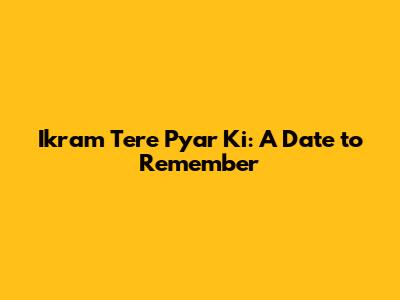Ikram Tere Pyar Ki: A Date to Remember
