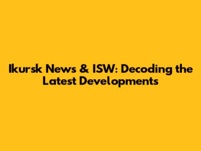 Ikursk News & ISW: Decoding the Latest Developments