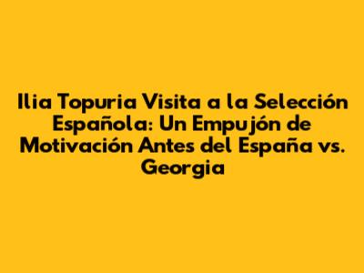 Ilia Topuria Visita a la Selección Española: Un Empujón de Motivación Antes del España vs. Georgia