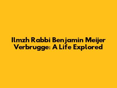 Ilmzh Rabbi Benjamin Meijer Verbrugge: A Life Explored