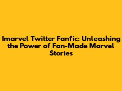 Imarvel Twitter Fanfic: Unleashing the Power of Fan-Made Marvel Stories
