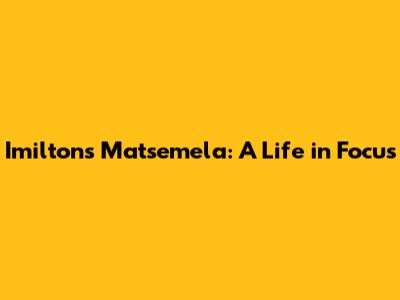Imiltons Matsemela: A Life in Focus
