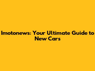 Imotonews: Your Ultimate Guide to New Cars