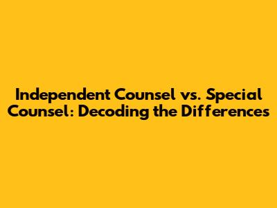Independent Counsel vs. Special Counsel: Decoding the Differences