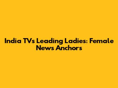 India TV's Leading Ladies: Female News Anchors