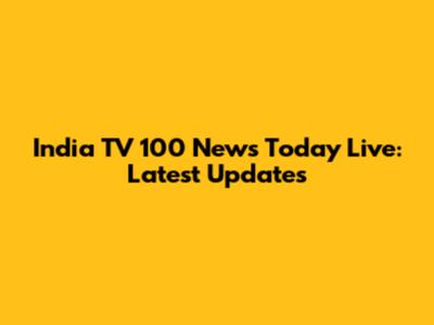 India TV 100 News Today Live: Latest Updates